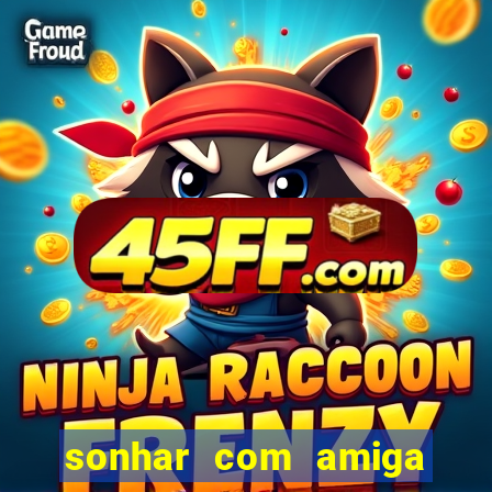 sonhar com amiga falsa jogo do bicho